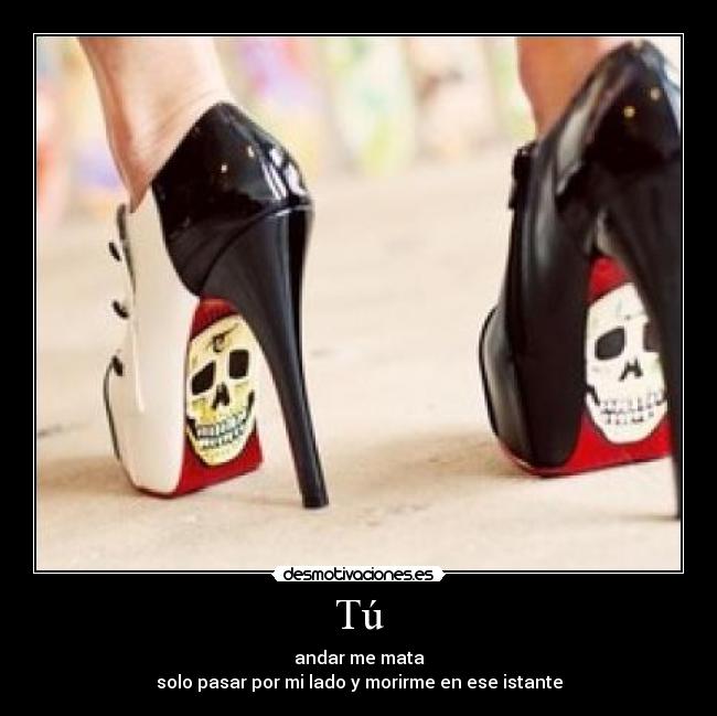 Tú - andar me mata
solo pasar por mi lado y morirme en ese istante