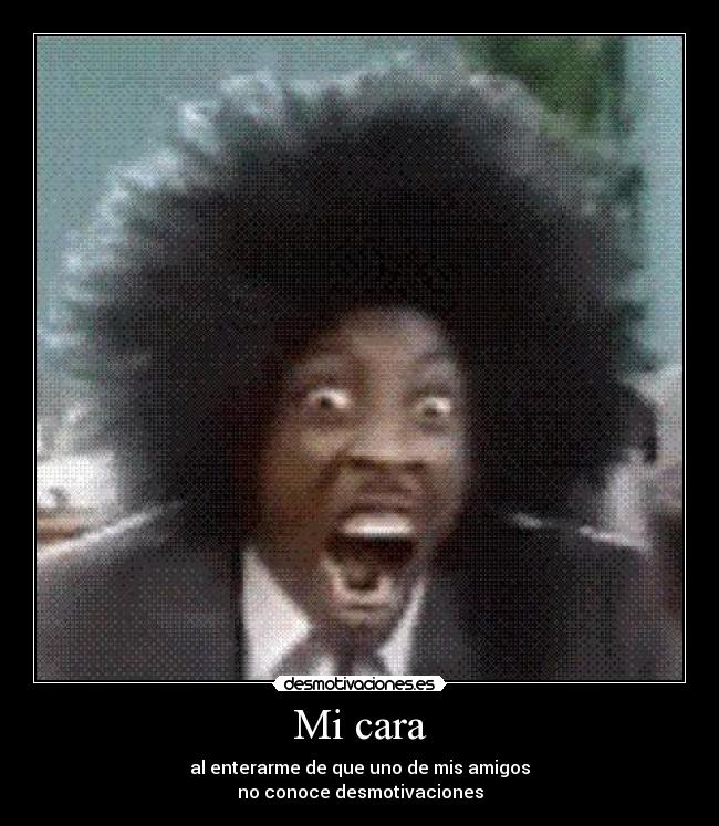 Mi cara - al enterarme de que uno de mis amigos
no conoce desmotivaciones