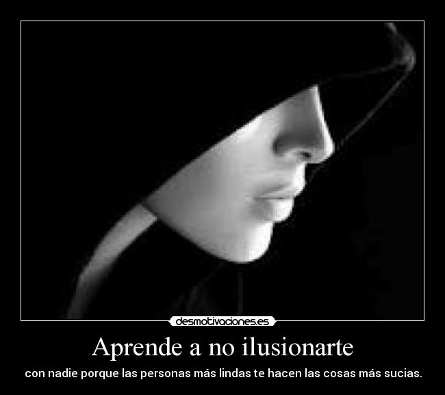 Aprende a no ilusionarte - con nadie porque las personas más lindas te hacen las cosas más sucias.