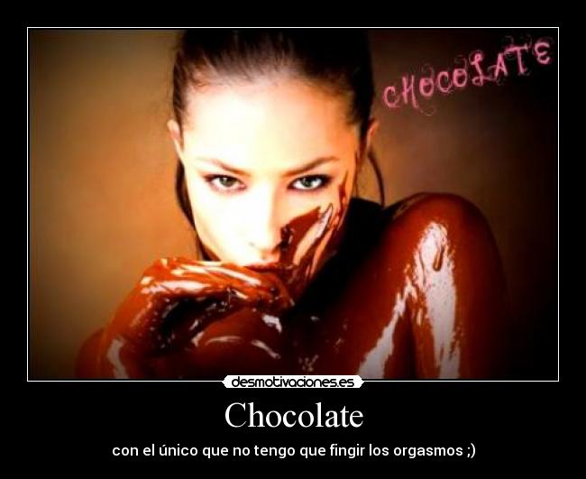 Chocolate - con el único que no tengo que fingir los orgasmos ;)
