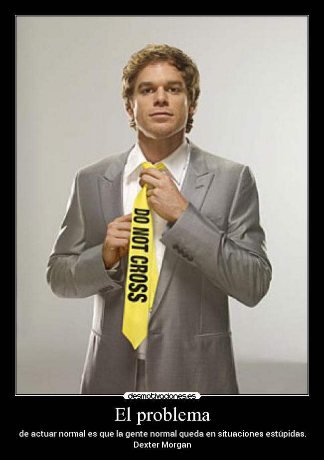 El problema - de actuar normal es que la gente normal queda en situaciones estúpidas.
Dexter Morgan