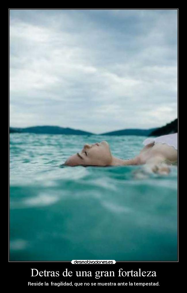 Detras de una gran fortaleza - Reside la fragilidad, que no se muestra ante la tempestad.