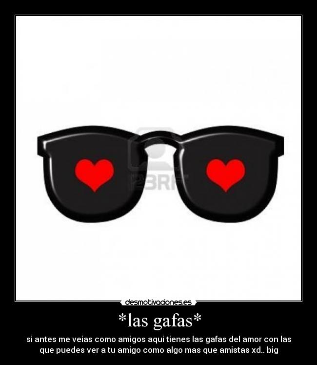 *las gafas* - si antes me veias como amigos aqui tienes las gafas del amor con las
que puedes ver a tu amigo como algo mas que amistas xd.. big