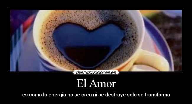 El Amor - es como la energia no se crea ni se destruye solo se transforma