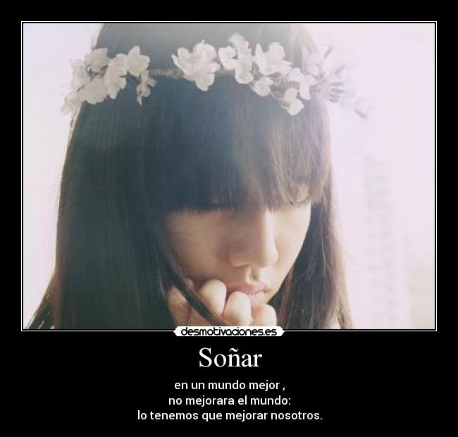 Soñar - en un mundo mejor ,
no mejorara el mundo:
lo tenemos que mejorar nosotros.