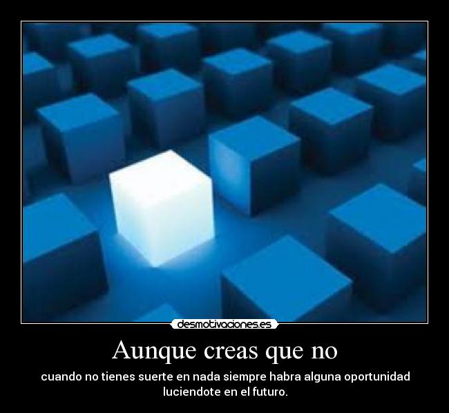 Aunque creas que no - cuando no tienes suerte en nada siempre habra alguna oportunidad
luciendote en el futuro.