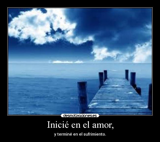 Inicié en el amor, - y terminé en el sufrimiento.