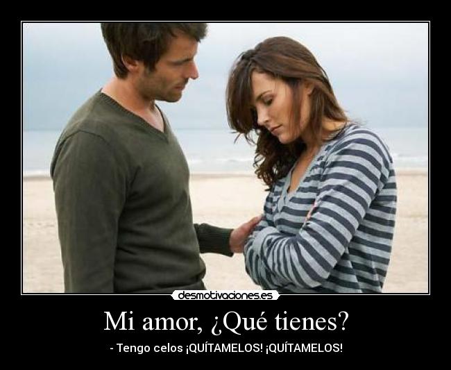 Mi amor, ¿Qué tienes? - - Tengo celos ¡QUÍTAMELOS! ¡QUÍTAMELOS!