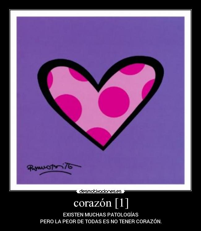 corazón [1] - EXISTEN MUCHAS PATOLOGÍAS
PERO LA PEOR DE TODAS ES NO TENER CORAZÓN.