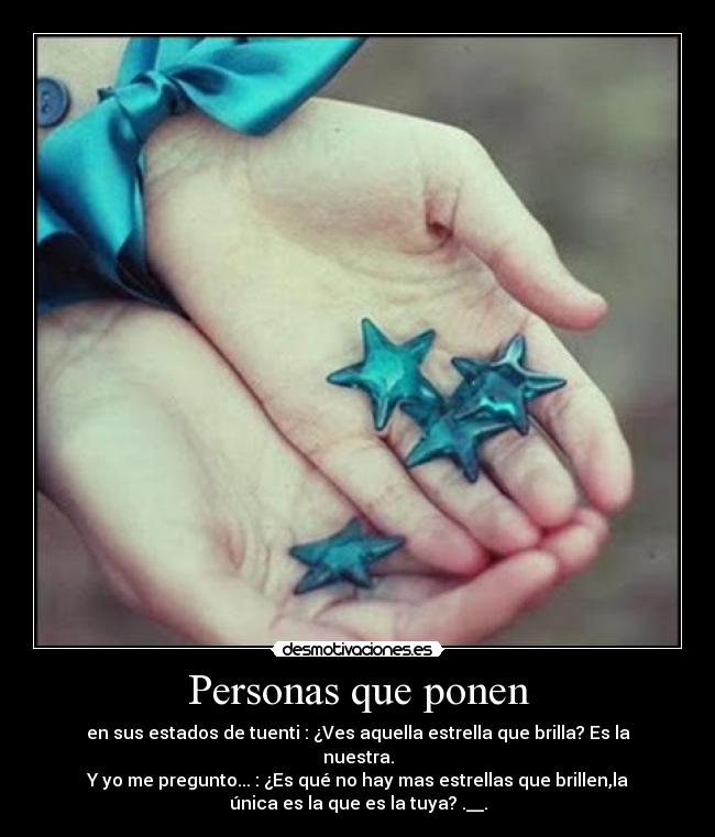 Personas que ponen - en sus estados de tuenti : ¿Ves aquella estrella que brilla? Es la
nuestra.
Y yo me pregunto... : ¿Es qué no hay mas estrellas que brillen,la
única es la que es la tuya? .__.