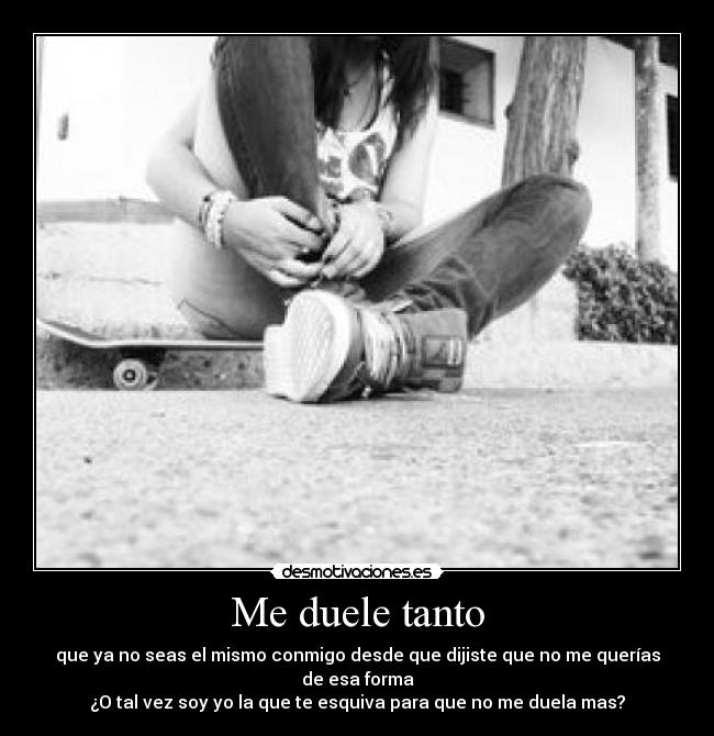 Me duele tanto - que ya no seas el mismo conmigo desde que dijiste que no me querías de esa forma
¿O tal vez soy yo la que te esquiva para que no me duela mas?