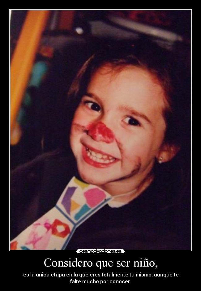 Considero que ser niño, - es la única etapa en la que eres totalmente tú mismo, aunque te
falte mucho por conocer.