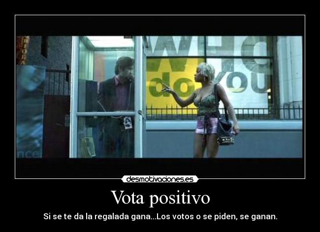 Vota positivo - Si se te da la regalada gana...Los votos o se piden, se ganan.