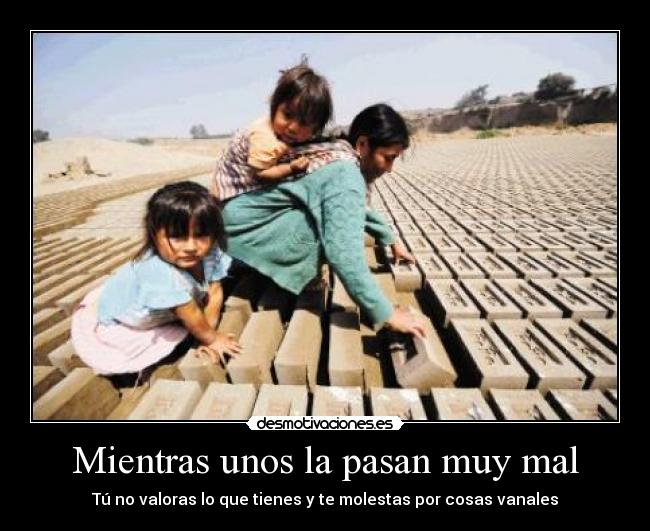 Mientras unos la pasan muy mal - Tú no valoras lo que tienes y te molestas por cosas vanales