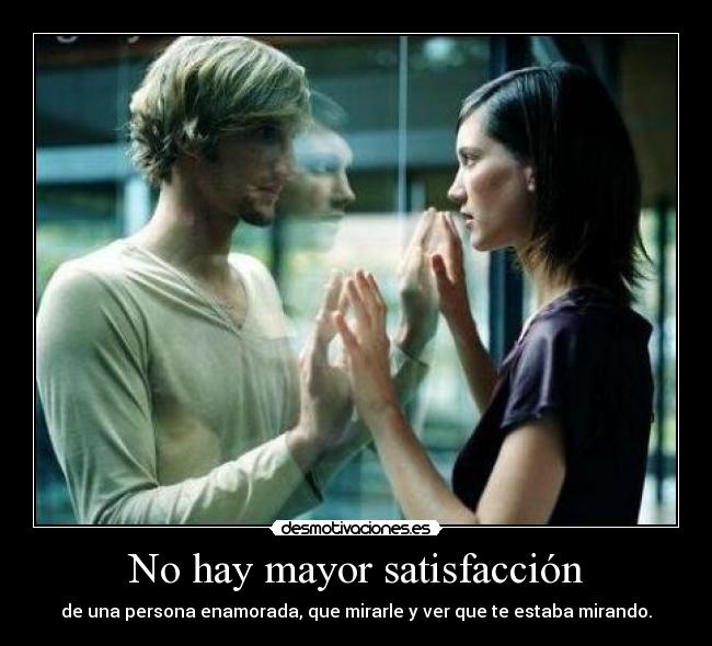 No hay mayor satisfacción - de una persona enamorada, que mirarle y ver que te estaba mirando.