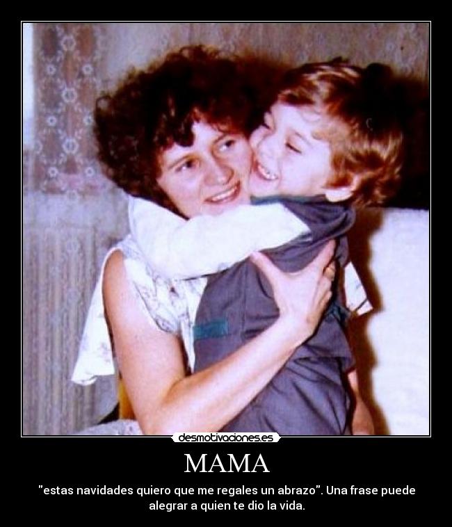 MAMA - estas navidades quiero que me regales un abrazo. Una frase puede
alegrar a quien te dio la vida.