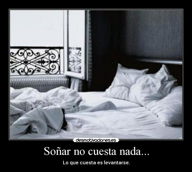Soñar no cuesta nada... - Lo que cuesta es levantarse.