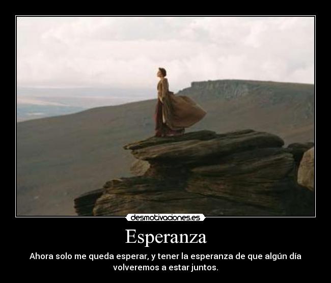 Esperanza - Ahora solo me queda esperar, y tener la esperanza de que algún día
volveremos a estar juntos.