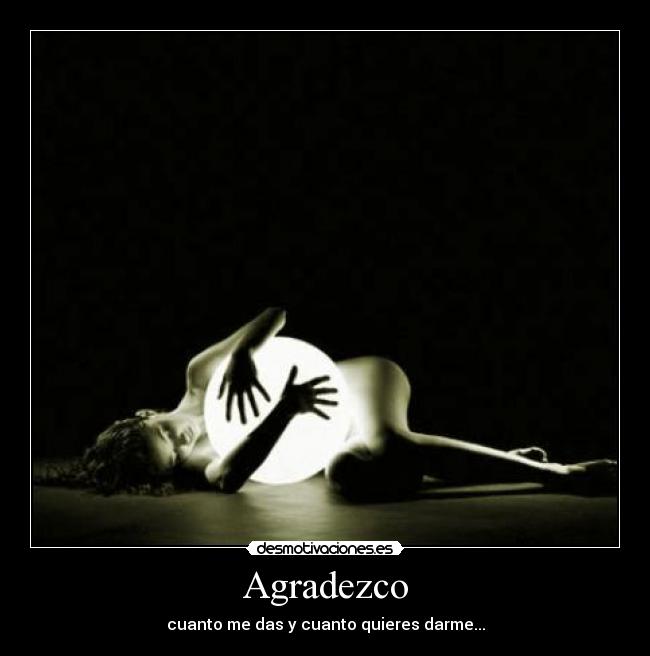 Agradezco - cuanto me das y cuanto quieres darme...