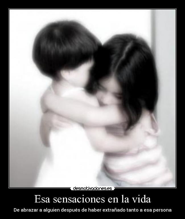 Esa sensaciones en la vida - De abrazar a alguien después de haber extrañado tanto a esa persona