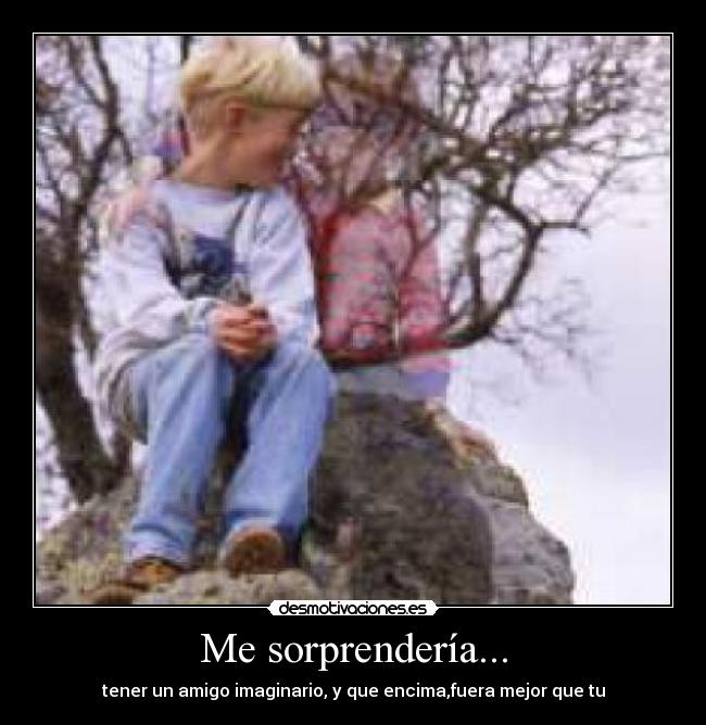 Me sorprendería... - tener un amigo imaginario, y que encima,fuera mejor que tu