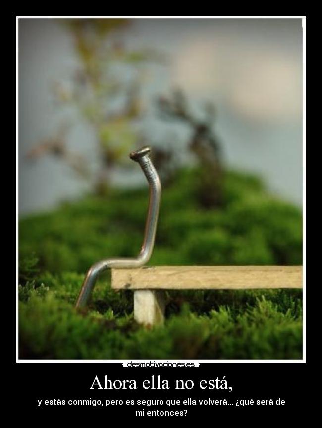 Ahora ella no está, - y estás conmigo, pero es seguro que ella volverá... ¿qué será de mi entonces?