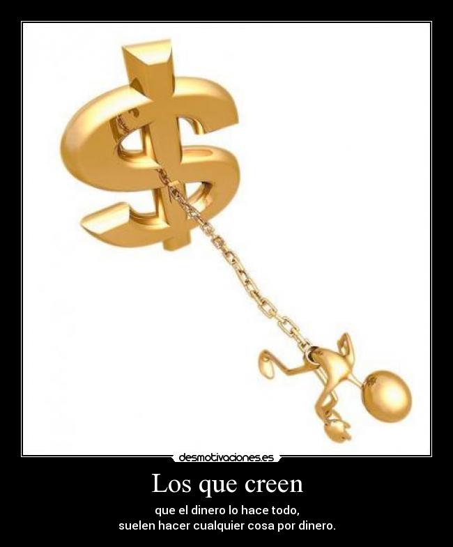 Los que creen - que el dinero lo hace todo,
suelen hacer cualquier cosa por dinero.