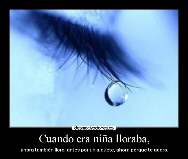 Cuando era niña lloraba, - ahora también lloro, antes por un juguete, ahora porque te adoro.