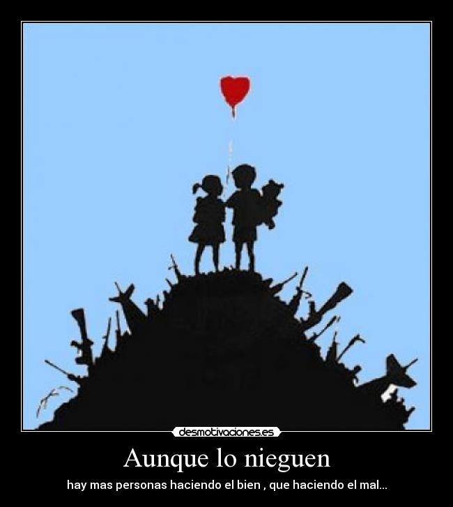 Aunque lo nieguen - hay mas personas haciendo el bien , que haciendo el mal...