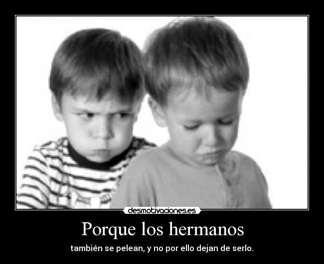 Porque los hermanos - también se pelean, y no por ello dejan de serlo.