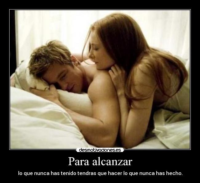 Para alcanzar - lo que nunca has tenido tendras que hacer lo que nunca has hecho.