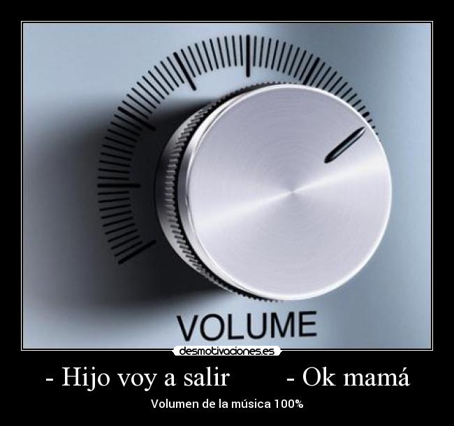 - Hijo voy a salir        - Ok mamá - Volumen de la música 100%