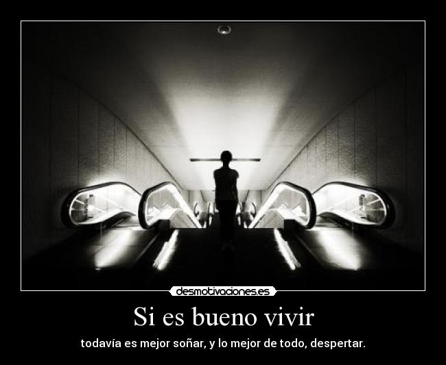 Si es bueno vivir - todavía es mejor soñar, y lo mejor de todo, despertar.