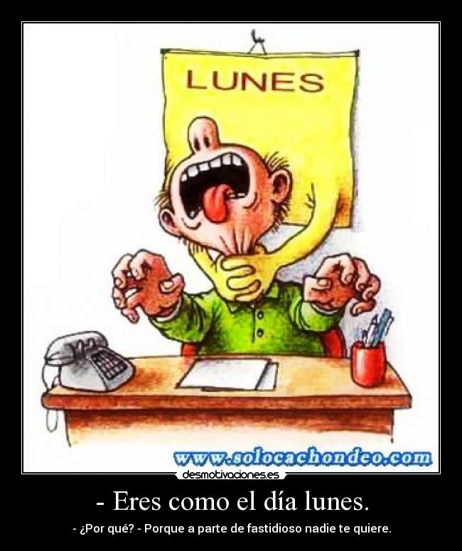 - Eres como el día lunes. -