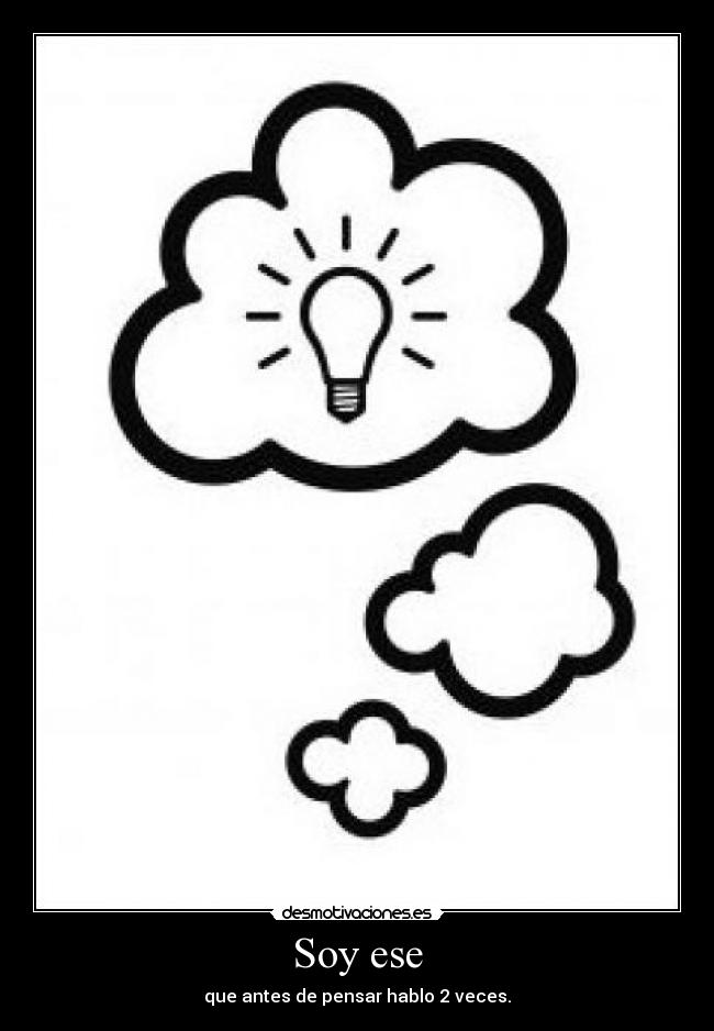 Soy ese - que antes de pensar hablo 2 veces.