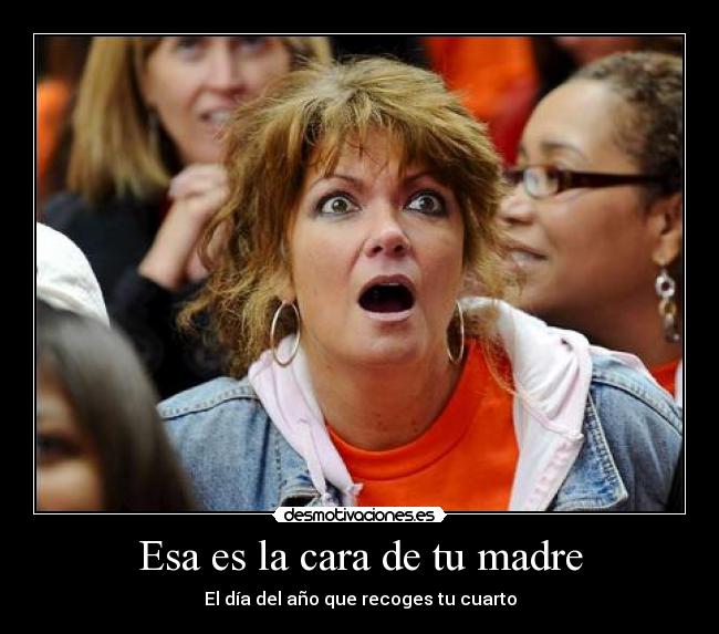 Esa es la cara de tu madre - El día del año que recoges tu cuarto