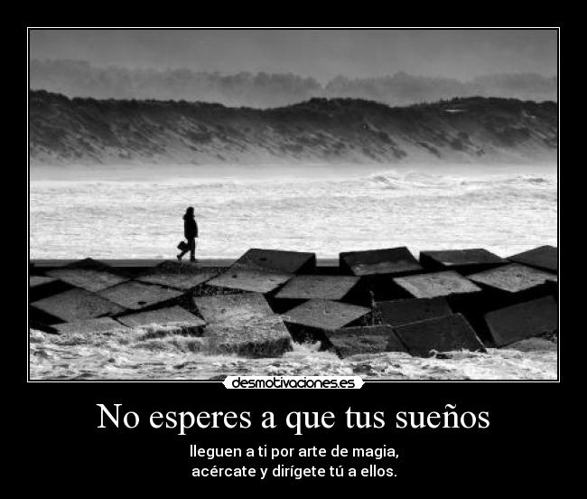 No esperes a que tus sueños - lleguen a ti por arte de magia,
acércate y dirígete tú a ellos.
