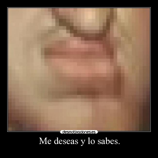 Me deseas y lo sabes. -