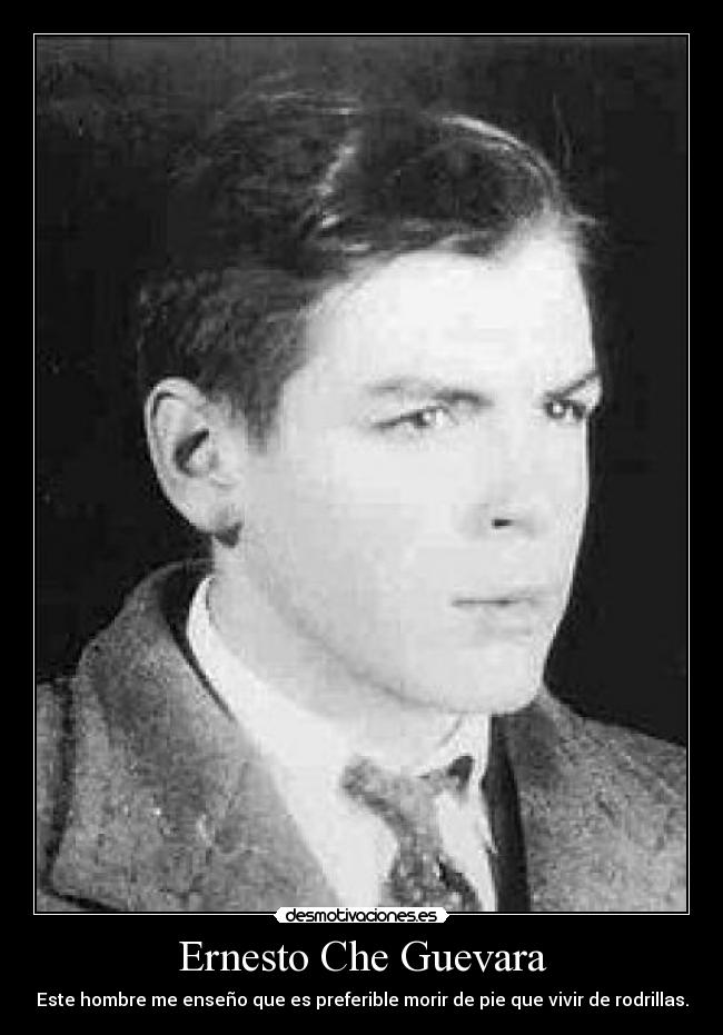 Ernesto Che Guevara - Este hombre me enseño que es preferible morir de pie que vivir de rodrillas.