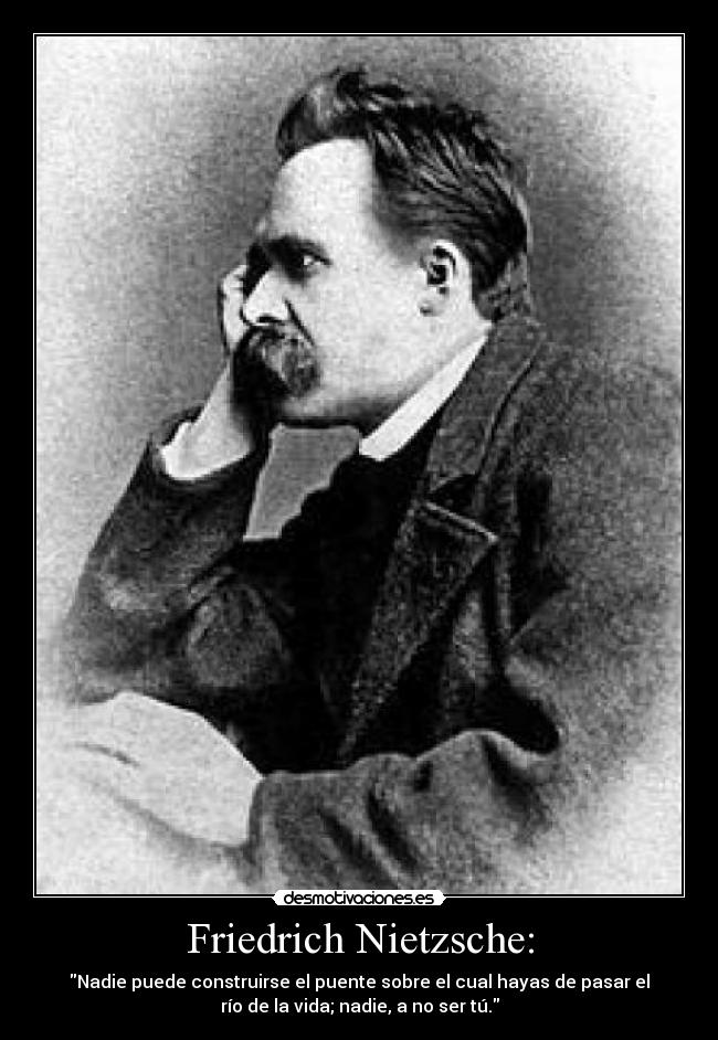 Friedrich Nietzsche: - Nadie puede construirse el puente sobre el cual hayas de pasar el
río de la vida; nadie, a no ser tú.