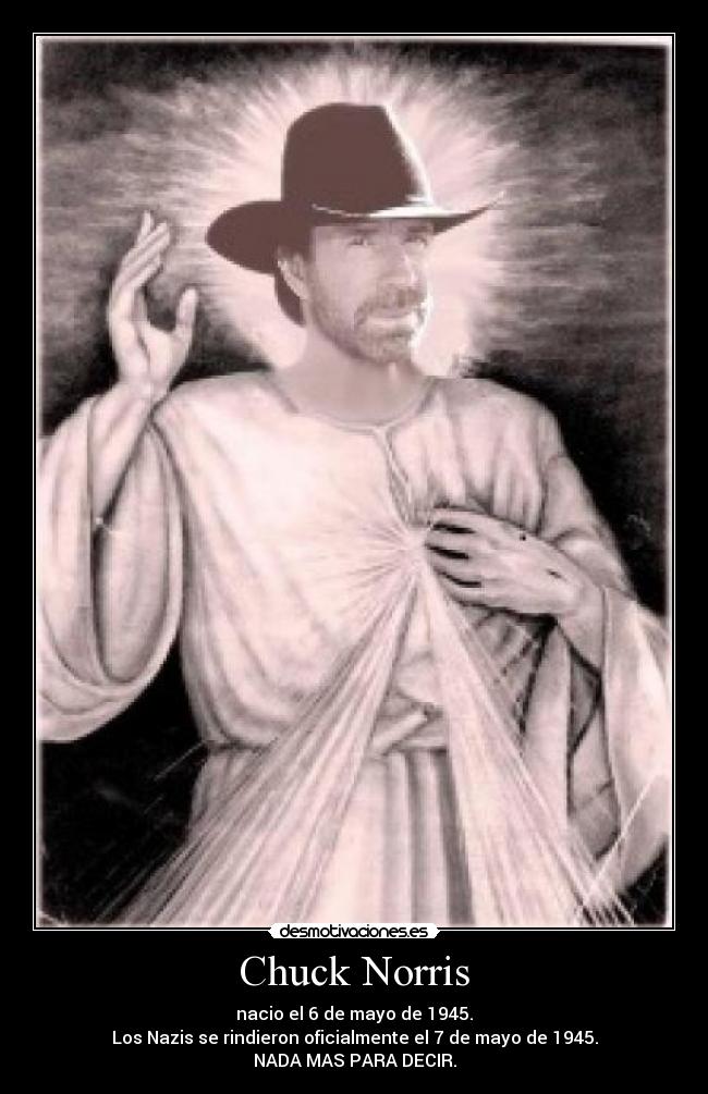 Chuck Norris - nacio el 6 de mayo de 1945.
Los Nazis se rindieron oficialmente el 7 de mayo de 1945.
NADA MAS PARA DECIR.