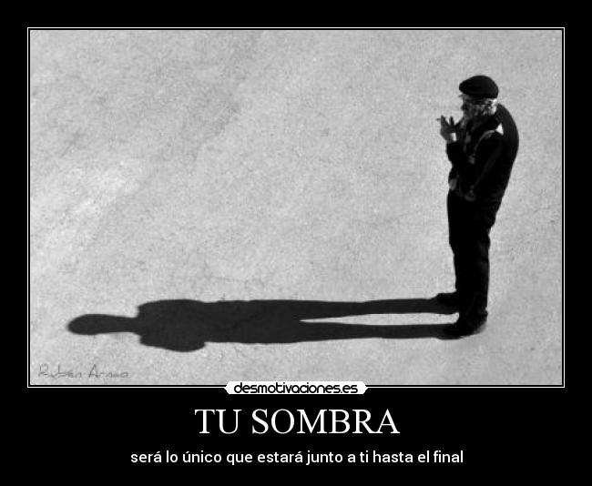 TU SOMBRA - será lo único que estará junto a ti hasta el final
