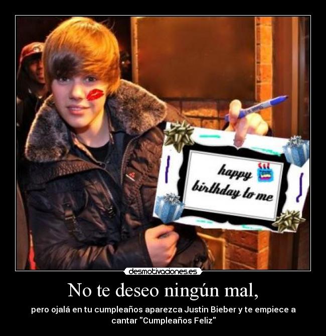 No te deseo ningún mal, - pero ojalá en tu cumpleaños aparezca Justin Bieber y te empiece a
cantar Cumpleaños Feliz