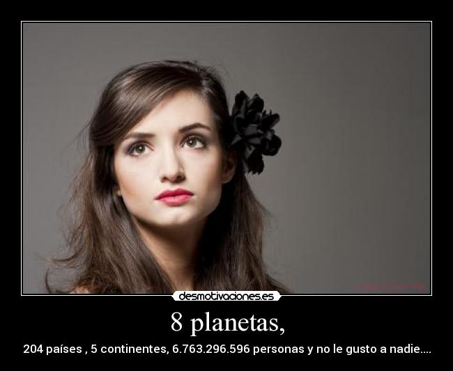 8 planetas, - 204 países , 5 continentes, 6.763.296.596 personas y no le gusto a nadie....