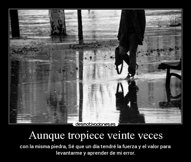 Aunque tropiece veinte veces - con la misma piedra, Sé que un día tendré la fuerza y el valor para
levantarme y aprender de mi error.