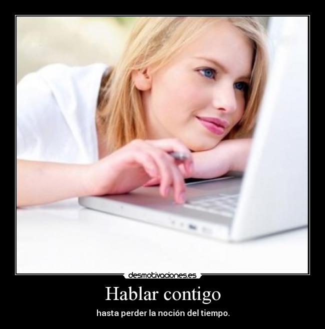 Hablar contigo - hasta perder la noción del tiempo.