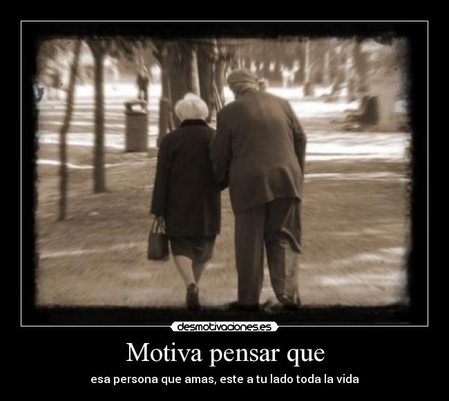 Motiva pensar que - esa persona que amas, este a tu lado toda la vida