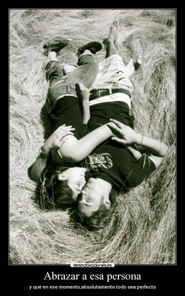 Abrazar a esa persona - y que en ese momento,absolutamente todo sea perfecto