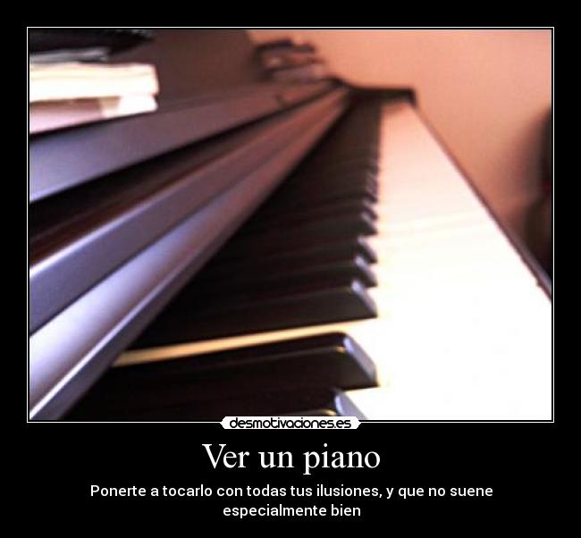 Ver un piano - Ponerte a tocarlo con todas tus ilusiones, y que no suene especialmente bien