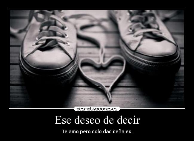 Ese deseo de decir - Te amo pero solo das señales.